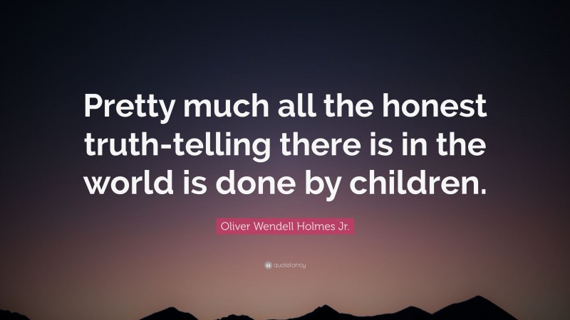 Oliver Wendell Holmes Jr. Quote: “Pretty much all the honest truth-telling there is in the world is done by children.”