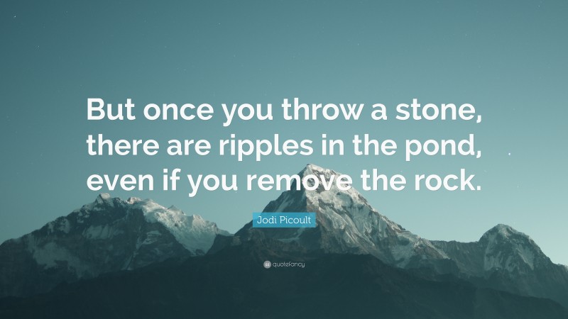 Jodi Picoult Quote: “But once you throw a stone, there are ripples in the pond, even if you remove the rock.”