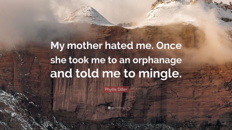 Phyllis Diller Quote: “My mother hated me. Once she took me to an ...