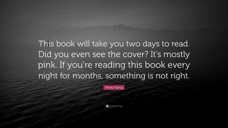 Mindy Kaling Quote: “This book will take you two days to read. Did you even see the cover? It’s mostly pink. If you’re reading this book every night for months, something is not right.”