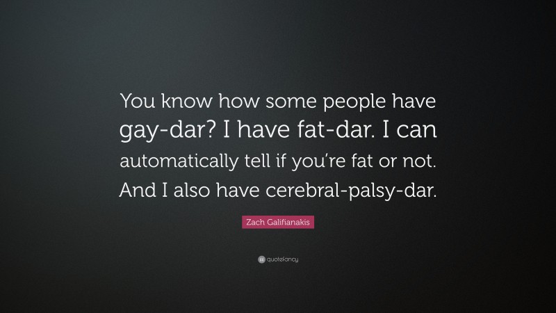Zach Galifianakis Quote: “You know how some people have gay-dar? I have fat-dar. I can automatically tell if you’re fat or not. And I also have cerebral-palsy-dar.”