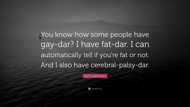 Zach Galifianakis Quote: “You know how some people have gay-dar? I have fat-dar. I can automatically tell if you’re fat or not. And I also have cerebral-palsy-dar.”