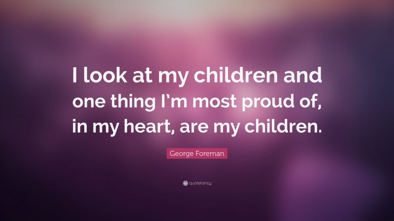 George Foreman Quote: “I look at my children and one thing I’m most proud of, in my heart, are my children.”