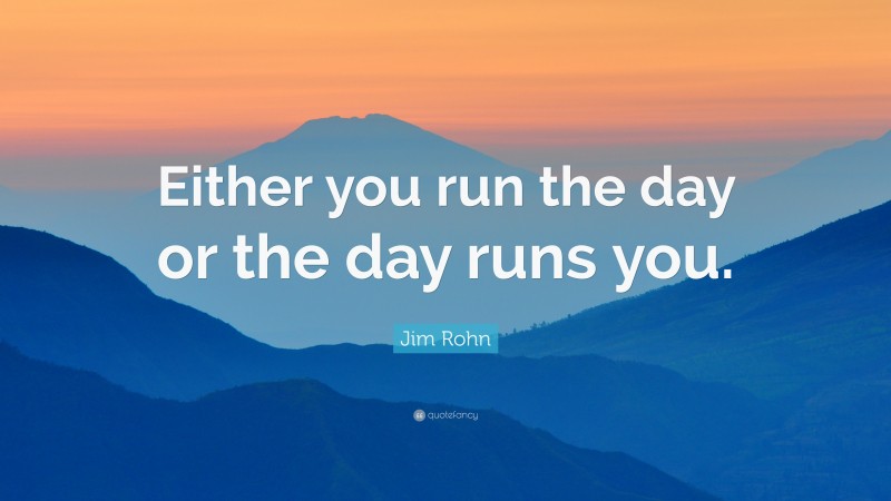Jim Rohn Quote: “Either you run the day or the day runs you.”