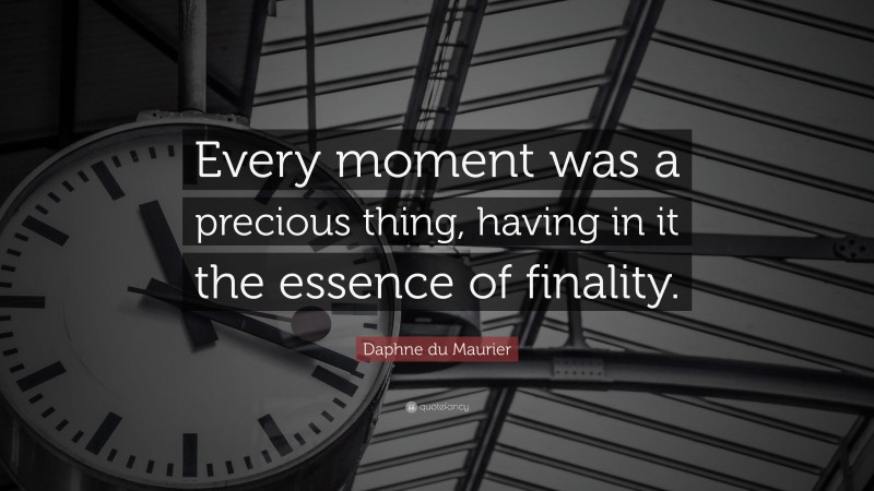 Daphne du Maurier Quote: “Every moment was a precious thing, having in it the essence of finality.”