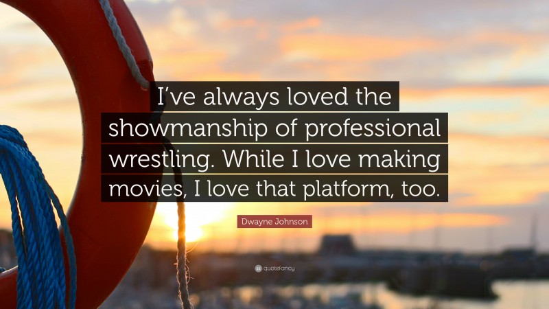 Dwayne Johnson Quote: “I’ve always loved the showmanship of professional wrestling. While I love making movies, I love that platform, too.”