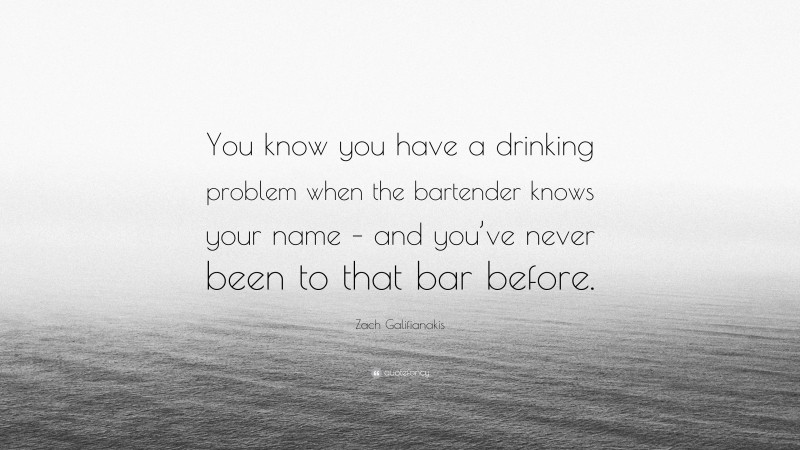 Zach Galifianakis Quote: “You know you have a drinking problem when the bartender knows your name – and you’ve never been to that bar before.”