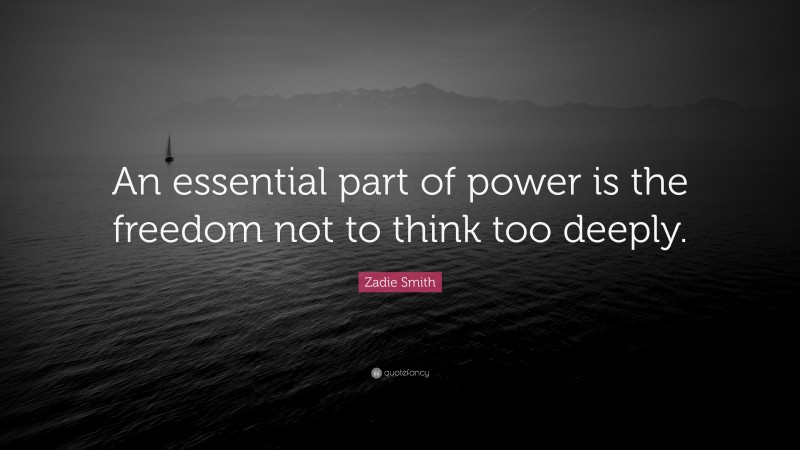 Zadie Smith Quote: “An essential part of power is the freedom not to think too deeply.”