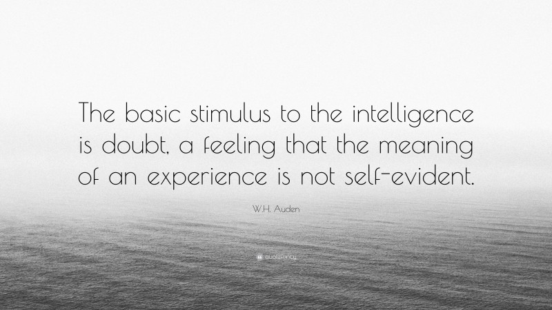 W.H. Auden Quote: “The basic stimulus to the intelligence is doubt, a feeling that the meaning of an experience is not self-evident.”