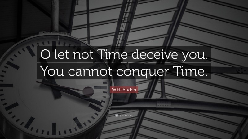 W.H. Auden Quote: “O let not Time deceive you, You cannot conquer Time.”