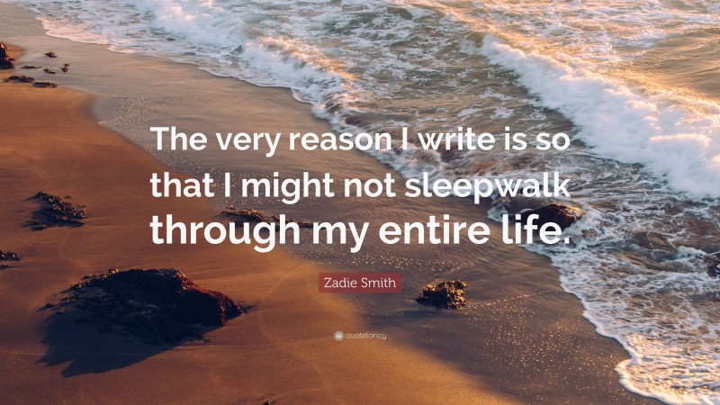 Zadie Smith Quote: “The very reason I write is so that I might not sleepwalk through my entire life.”