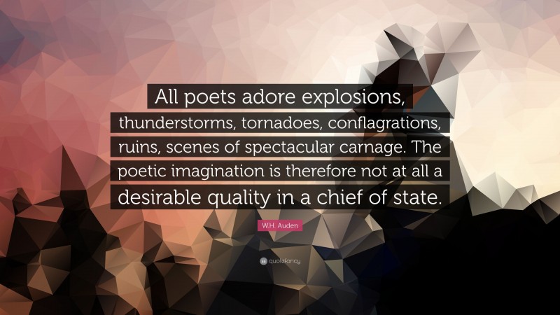 W.H. Auden Quote: “All poets adore explosions, thunderstorms, tornadoes, conflagrations, ruins, scenes of spectacular carnage. The poetic imagination is therefore not at all a desirable quality in a chief of state.”