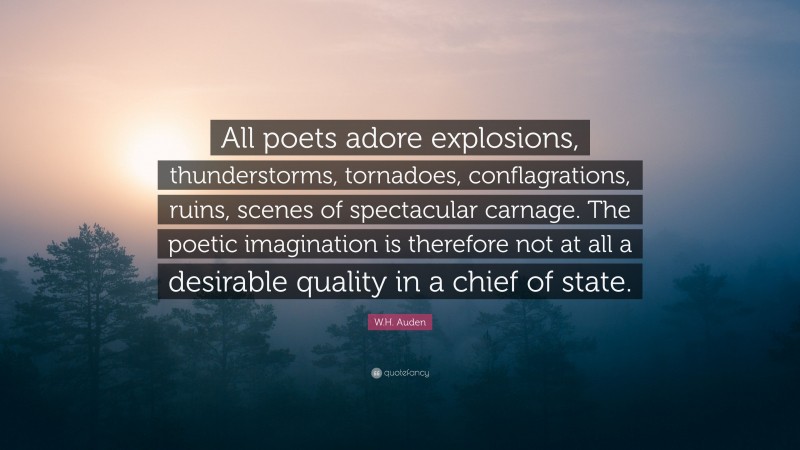 W.H. Auden Quote: “All poets adore explosions, thunderstorms, tornadoes, conflagrations, ruins, scenes of spectacular carnage. The poetic imagination is therefore not at all a desirable quality in a chief of state.”