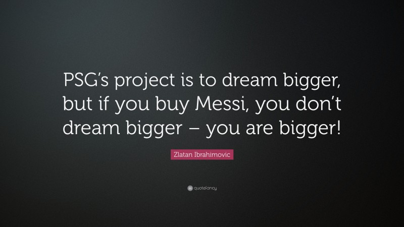 Zlatan Ibrahimovic Quote: “PSG’s project is to dream bigger, but if you buy Messi, you don’t dream bigger – you are bigger!”
