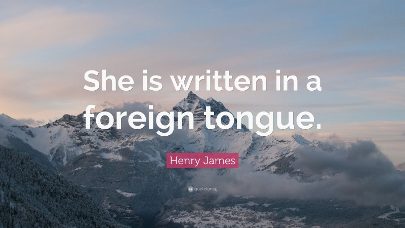 Henry James Quote: “She is written in a foreign tongue.”