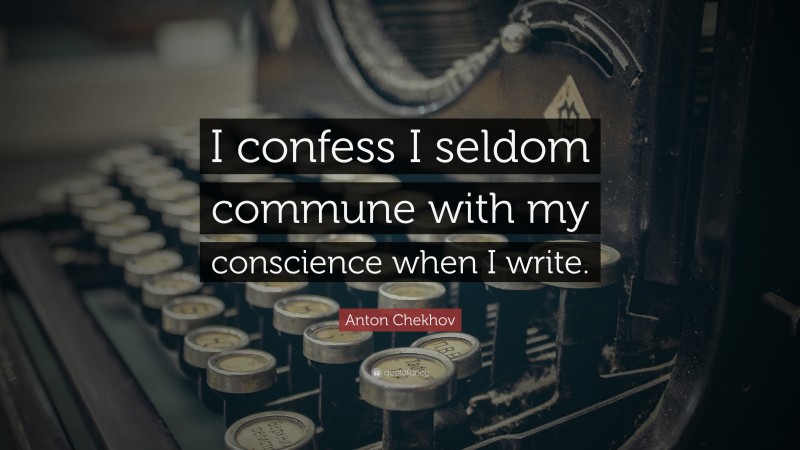Anton Chekhov Quote: “I confess I seldom commune with my conscience when I write.”
