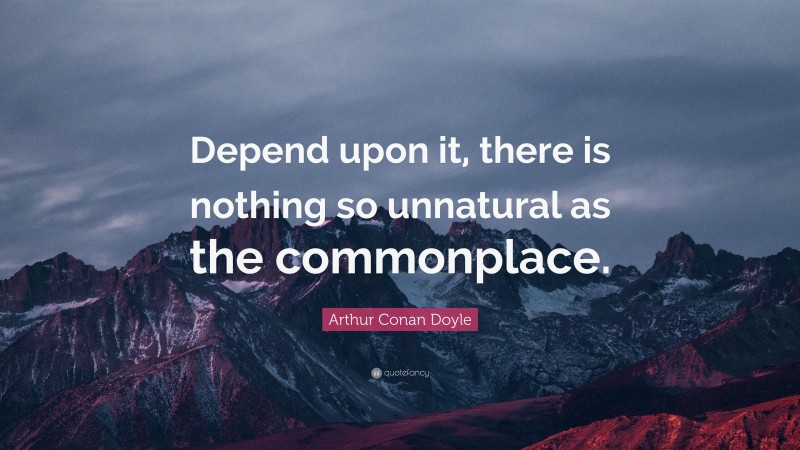 Arthur Conan Doyle Quote: “Depend upon it, there is nothing so unnatural as the commonplace.”