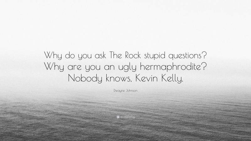 Dwayne Johnson Quote: “Why do you ask The Rock stupid questions? Why are you an ugly hermaphrodite? Nobody knows, Kevin Kelly.”