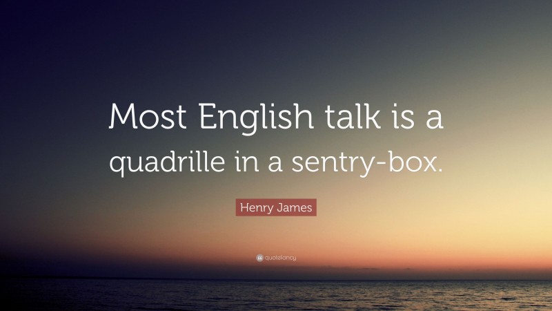 Henry James Quote: “Most English talk is a quadrille in a sentry-box.”