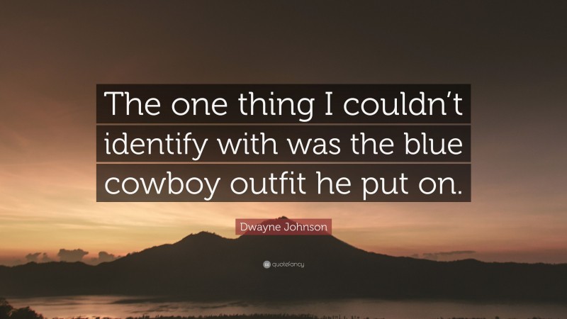 Dwayne Johnson Quote: “The one thing I couldn’t identify with was the blue cowboy outfit he put on.”