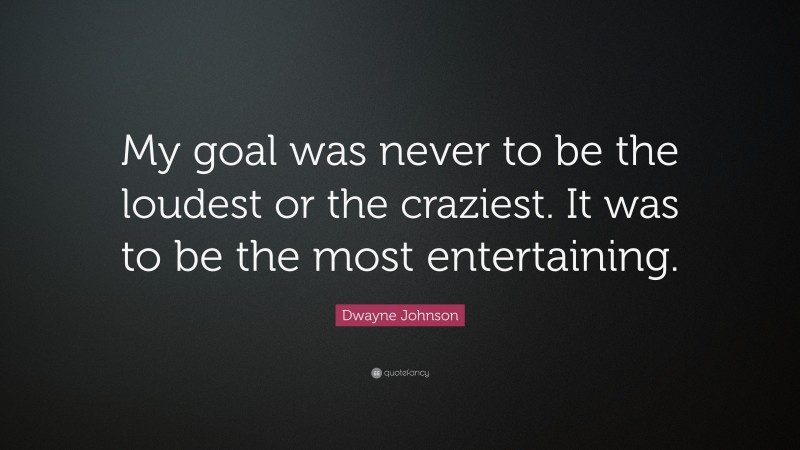 Dwayne Johnson Quote: “My goal was never to be the loudest or the craziest. It was to be the most entertaining.”