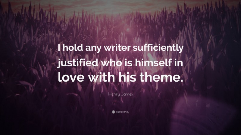 Henry James Quote: “I hold any writer sufficiently justified who is himself in love with his theme.”