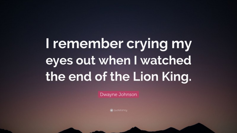 Dwayne Johnson Quote: “I remember crying my eyes out when I watched the end of the Lion King.”