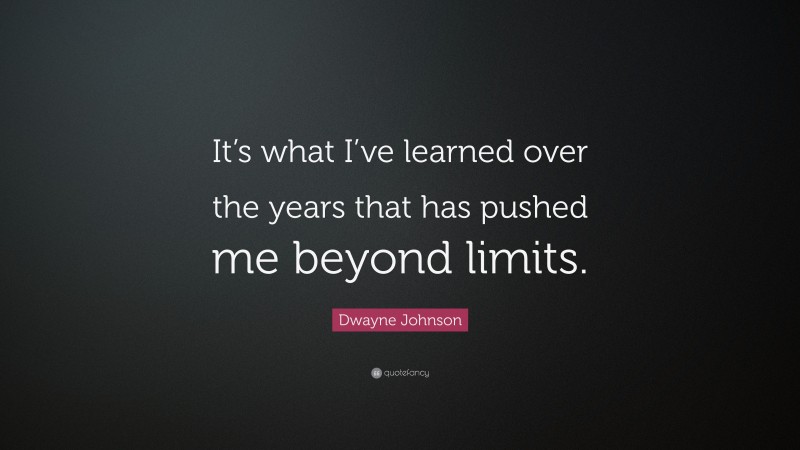 Dwayne Johnson Quote: “It’s what I’ve learned over the years that has pushed me beyond limits.”