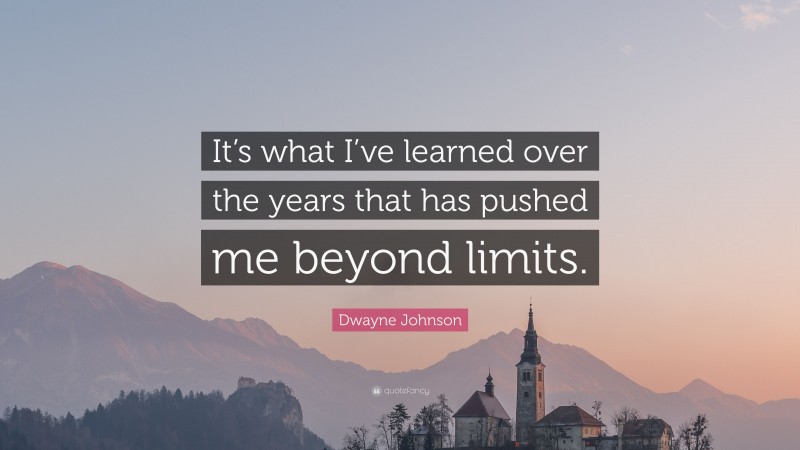 Dwayne Johnson Quote: “It’s what I’ve learned over the years that has pushed me beyond limits.”