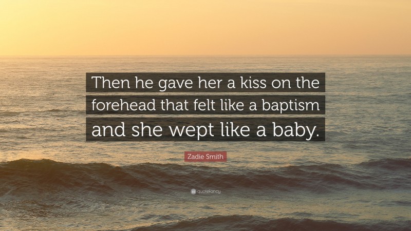 Zadie Smith Quote: “Then he gave her a kiss on the forehead that felt like a baptism and she wept like a baby.”
