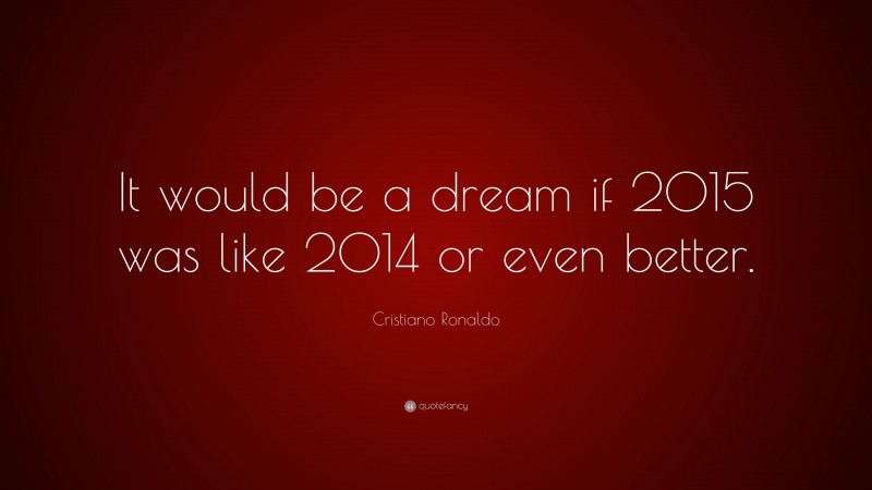 Cristiano Ronaldo Quote: “It would be a dream if 2015 was like 2014 or even better.”