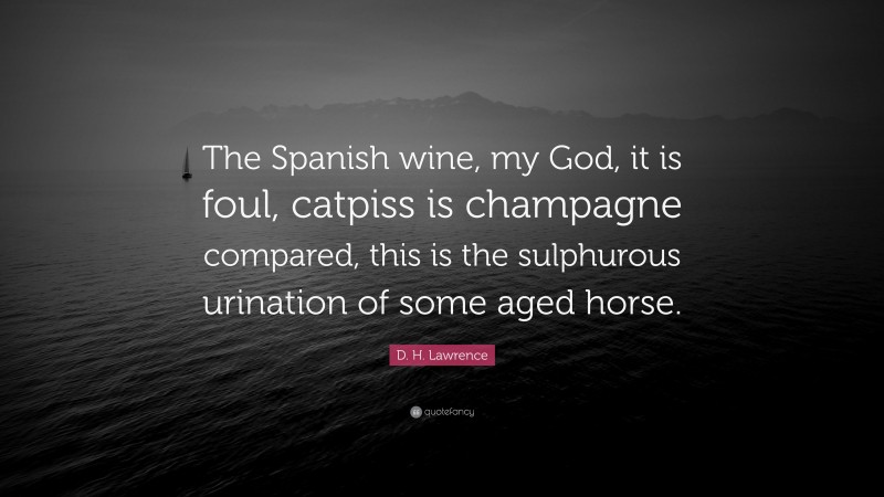D. H. Lawrence Quote: “The Spanish wine, my God, it is foul, catpiss is champagne compared, this is the sulphurous urination of some aged horse.”
