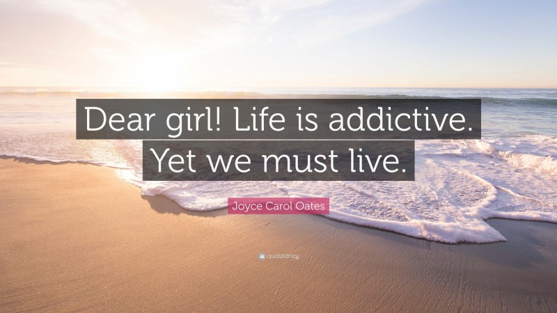 Joyce Carol Oates Quote: “Dear girl! Life is addictive. Yet we must live.”