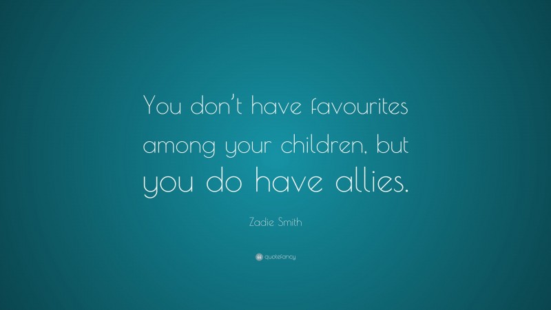 Zadie Smith Quote: “You don’t have favourites among your children, but you do have allies.”