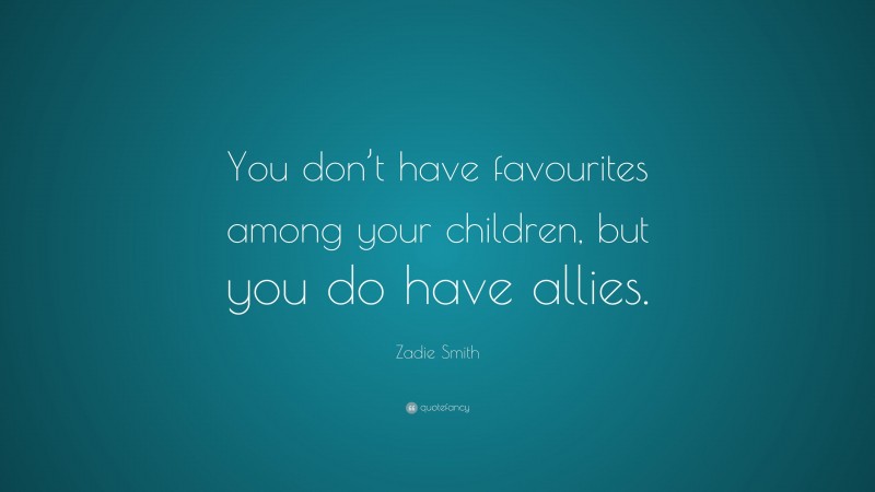 Zadie Smith Quote: “You don’t have favourites among your children, but you do have allies.”