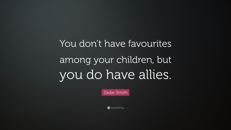 Zadie Smith Quote: “You don’t have favourites among your children, but you do have allies.”