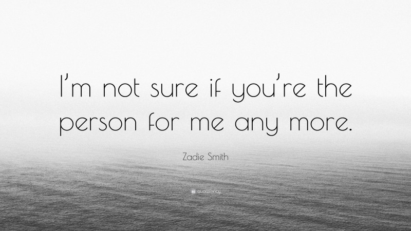 Zadie Smith Quote: “I’m not sure if you’re the person for me any more.”
