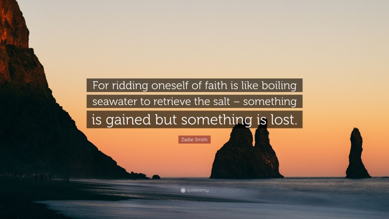 Zadie Smith Quote: “For ridding oneself of faith is like boiling seawater to retrieve the salt – something is gained but something is lost.”