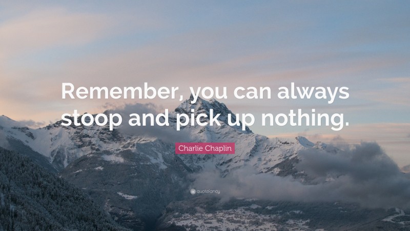 Charlie Chaplin Quote: “Remember, you can always stoop and pick up nothing.”