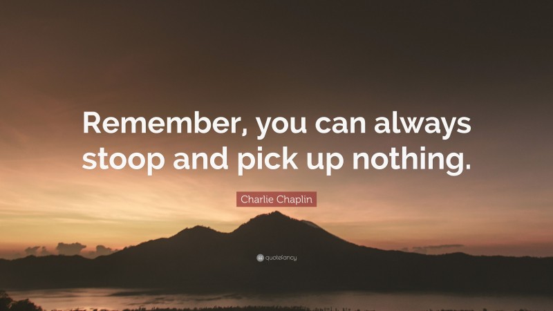 Charlie Chaplin Quote: “Remember, you can always stoop and pick up nothing.”