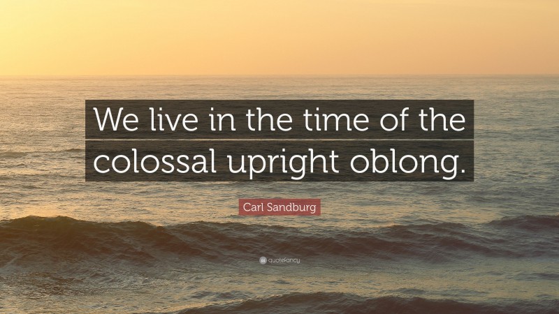Carl Sandburg Quote: “We live in the time of the colossal upright oblong.”