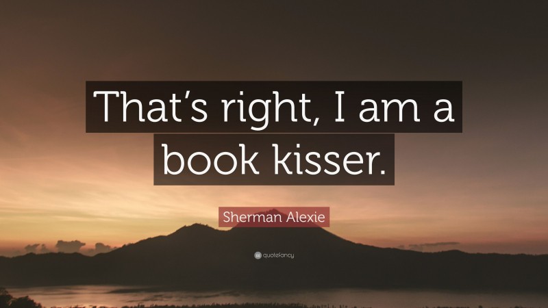 Sherman Alexie Quote: “That’s right, I am a book kisser.”