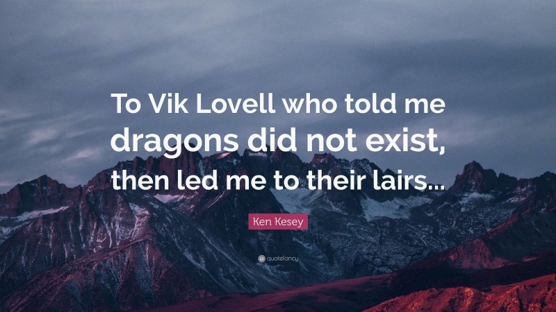 Ken Kesey Quote: “To Vik Lovell who told me dragons did not exist, then led me to their lairs...”