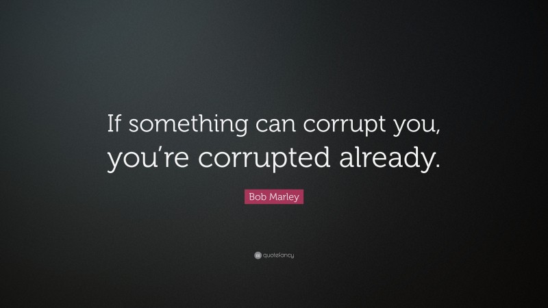 Bob Marley Quote: “If something can corrupt you, you’re corrupted already.”