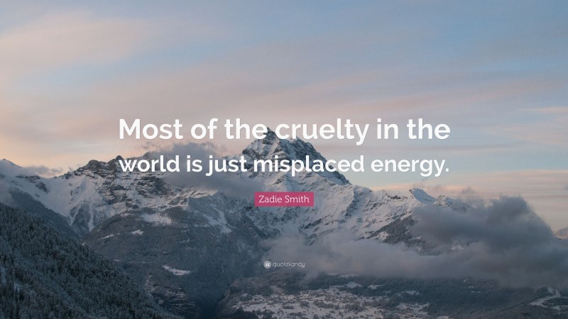 Zadie Smith Quote: “Most of the cruelty in the world is just misplaced energy.”