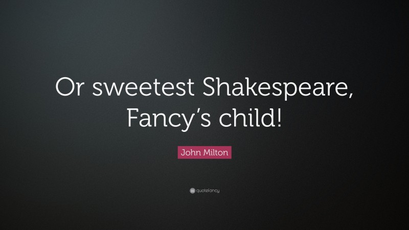 John Milton Quote: “Or sweetest Shakespeare, Fancy’s child!”