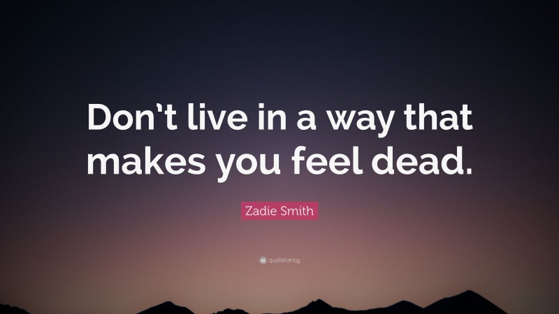Zadie Smith Quote: “Don’t live in a way that makes you feel dead.”