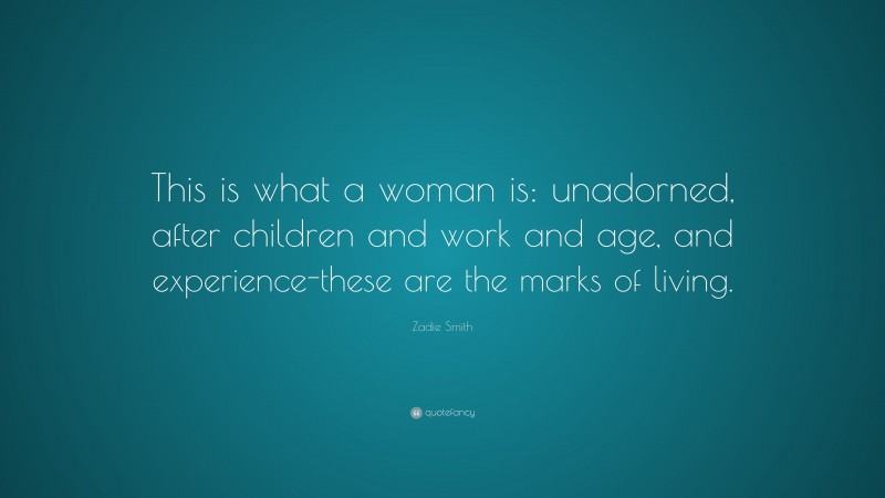 Zadie Smith Quote: “This is what a woman is: unadorned, after children and work and age, and experience-these are the marks of living.”