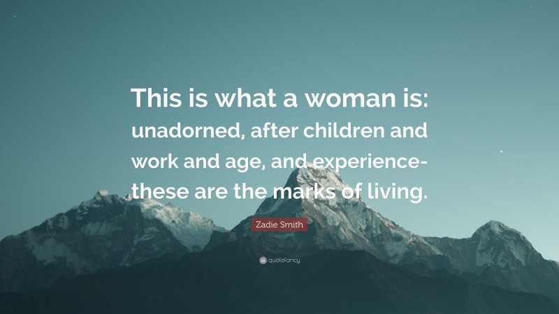 Zadie Smith Quote: “This is what a woman is: unadorned, after children and work and age, and experience-these are the marks of living.”