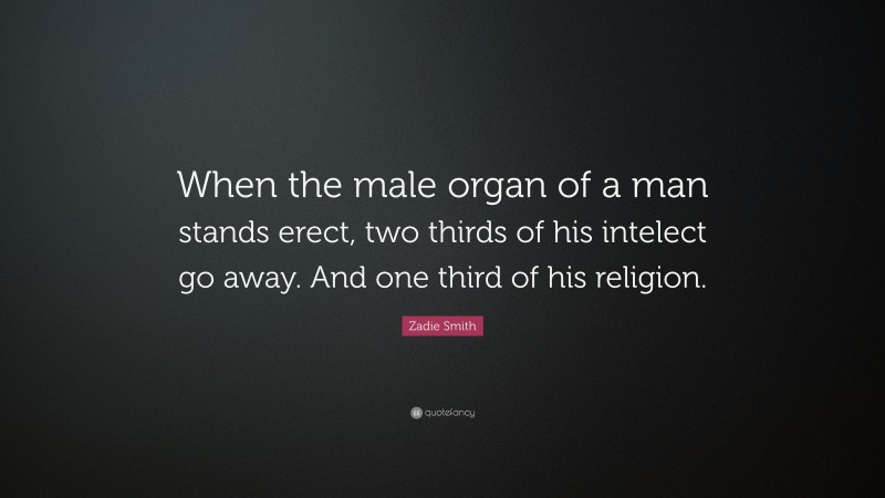 Zadie Smith Quote: “When the male organ of a man stands erect, two thirds of his intelect go away. And one third of his religion.”